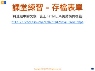 Copyright © 2012 FITPI. All rights reserved.
46
課堂練習 - 存檔表單
http://f2eclass.com/lab/html/save_form.phps
將連結中的文章，套上 HTML 所需結構與標籤
 