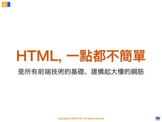 Copyright © 2012 FITPI. All rights reserved.
2
是所有前端技術的基礎、建構起大樓的鋼筋
HTML, 一點都不簡單
 