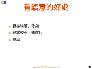 Copyright © 2012 FITPI. All rights reserved.
๏ 容易維護、除錯
๏ 檔案較小、速度快
๏ 專業
10
有語意的好處
 