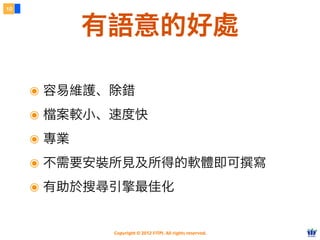 Copyright © 2012 FITPI. All rights reserved.
๏ 容易維護、除錯
๏ 檔案較小、速度快
๏ 專業
๏ 不需要安裝所見及所得的軟體即可撰寫
๏ 有助於搜尋引擎最佳化
10
有語意的好處
 