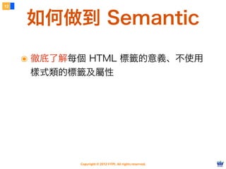 Copyright © 2012 FITPI. All rights reserved.
๏ 徹底了解每個 HTML 標籤的意義、不使用
樣式類的標籤及屬性
12
如何做到 Semantic
 