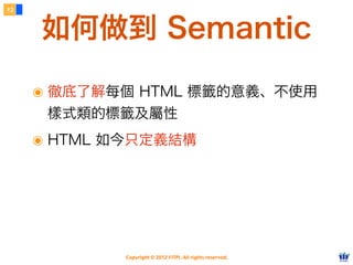 Copyright © 2012 FITPI. All rights reserved.
๏ 徹底了解每個 HTML 標籤的意義、不使用
樣式類的標籤及屬性
๏ HTML 如今只定義結構
12
如何做到 Semantic
 