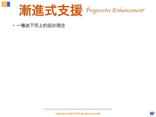 Copyright © 2012 FITPI. All rights reserved.
13
漸進式支援
・一種由下而上的設計理念
http://sixrevisions.com/web-development/progressive-enhancement/
Progressive Enhancement
 