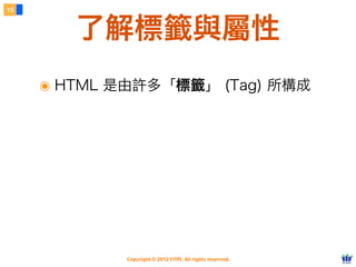 Copyright © 2012 FITPI. All rights reserved.
了解標籤與屬性
15
๏ HTML 是由許多「標籤」 (Tag) 所構成
 