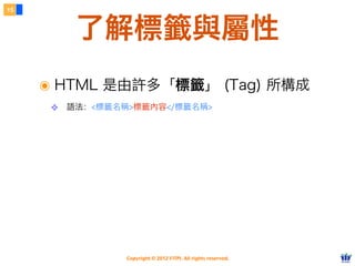 Copyright © 2012 FITPI. All rights reserved.
了解標籤與屬性
15
๏ HTML 是由許多「標籤」 (Tag) 所構成
❖ 語法：<標籤名稱>標籤內容</標籤名稱>
 