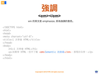 Copyright © 2012 FITPI. All rights reserved.
<!DOCTYPE html>
<html>
<head>
<meta charset="utf-8">
<title>1 天學會 HTML</title>
</head>
<body>
    <h1>1 天學會 HTML</h1>
    <p>如果學 HTML，但不了解 <em>Semantic 的意義</em>，那等於⽩白學。</p>
</body>
</html>
20
強調
<em></em>
em 的英文是 emphasize, 即為強調的意思。
 