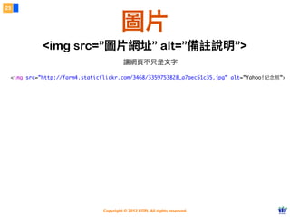 Copyright © 2012 FITPI. All rights reserved.
<img src=”http://farm4.staticflickr.com/3468/3359753828_a7aec51c35.jpg” alt=”Yahoo!紀念照”>
23
圖片
<img src=”圖片網址” alt=”備註說明”>
讓網頁不只是文字
 