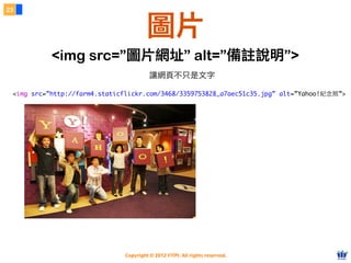 Copyright © 2012 FITPI. All rights reserved.
<img src=”http://farm4.staticflickr.com/3468/3359753828_a7aec51c35.jpg” alt=”Yahoo!紀念照”>
23
圖片
<img src=”圖片網址” alt=”備註說明”>
讓網頁不只是文字
 