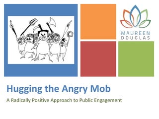 Hugging the Angry Mob
A Radically Positive Approach to Public Engagement
 