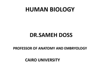 HUMAN BIOLOGY
DR.SAMEH DOSS
PROFESSOR OF ANATOMY AND EMBRYOLOGY
CAIRO UNIVERSITY
 