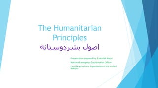 The Humanitarian
Principles
‫بشردوستانه‬ ‫اصول‬
Presentation prepared by: Ezatullah Noori
National Emergency Coordination Officer
Food & Agriculture Organization of the United
Nations
 