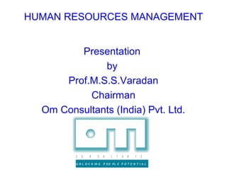 HUMAN RESOURCES MANAGEMENT


         Presentation
              by
      Prof.M.S.S.Varadan
           Chairman
  Om Consultants (India) Pvt. Ltd.



         C   O   N     S    U   L   T   A   N   T   S

         U N L O C K IN G   P EO PL E P O T E N T I A L
 