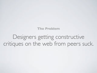 The Problem

     Designers getting constructive
critiques on the web from peers suck.
 