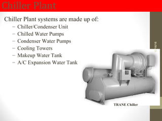 Chiller Plant
Chiller Plant systems are made up of:
– Chiller/Condenser Unit
– Chilled Water Pumps
– Condenser Water Pumps
– Cooling Towers
– Makeup Water Tank
– A/C Expansion Water Tank
TRANE Chiller
02/16/16
 
