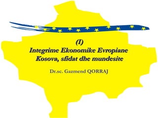(I) Integrime Ekonomike Evropiane  Kosova, sfidat dhe mundesite Dr.sc.  Gazmend QORRAJ 