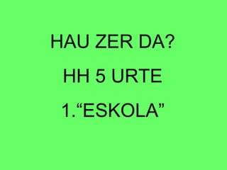 HAU ZER DA? HH 5 URTE 1.“ESKOLA” 