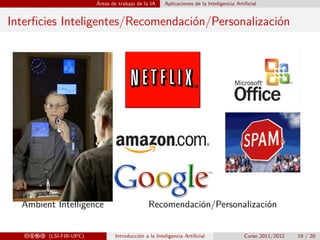Áreas de trabajo de la IA Aplicaciones de la Inteligencia Artiﬁcial
Interﬁcies Inteligentes/Recomendación/Personalización
Ambient Intelligence Recomendación/Personalización
cbea (LSI-FIB-UPC) Introducción a la Inteligencia Artiﬁcial Curso 2011/2012 19 / 20
 