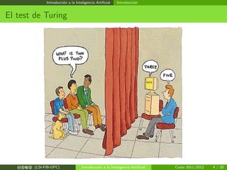 Introducción a la Inteligencia Artiﬁcial Introducción
El test de Turing
cbea (LSI-FIB-UPC) Introducción a la Inteligencia Artiﬁcial Curso 2011/2012 4 / 20
 