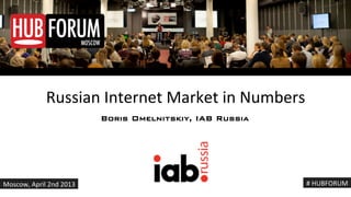 Russian!Internet!Market!in!Numbers!!
                          Boris Omelnitskiy, IAB Russia!




Moscow,!April!2nd!2013!                                    #!HUBFORUM!
 