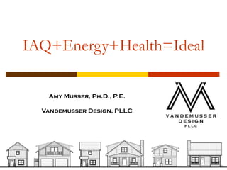 IAQ+Energy+Health=Ideal

   Amy Musser, Ph.D., P.E.

  Vandemusser Design, PLLC
 