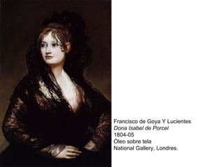 Francisco de Goya Y Lucientes Dona Isabel de Porcel 1804-05 Óleo sobre tela National Gallery, Londres. 