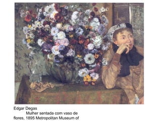Edgar Degas  Mulher sentada com vaso de flores, 1895 Metropolitan Museum of Art, NY. 