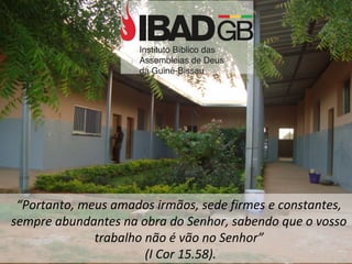 “Portanto, meus amados irmãos, sede firmes e constantes,
sempre abundantes na obra do Senhor, sabendo que o vosso
trabalho não é vão no Senhor”
(I Cor 15.58).
 