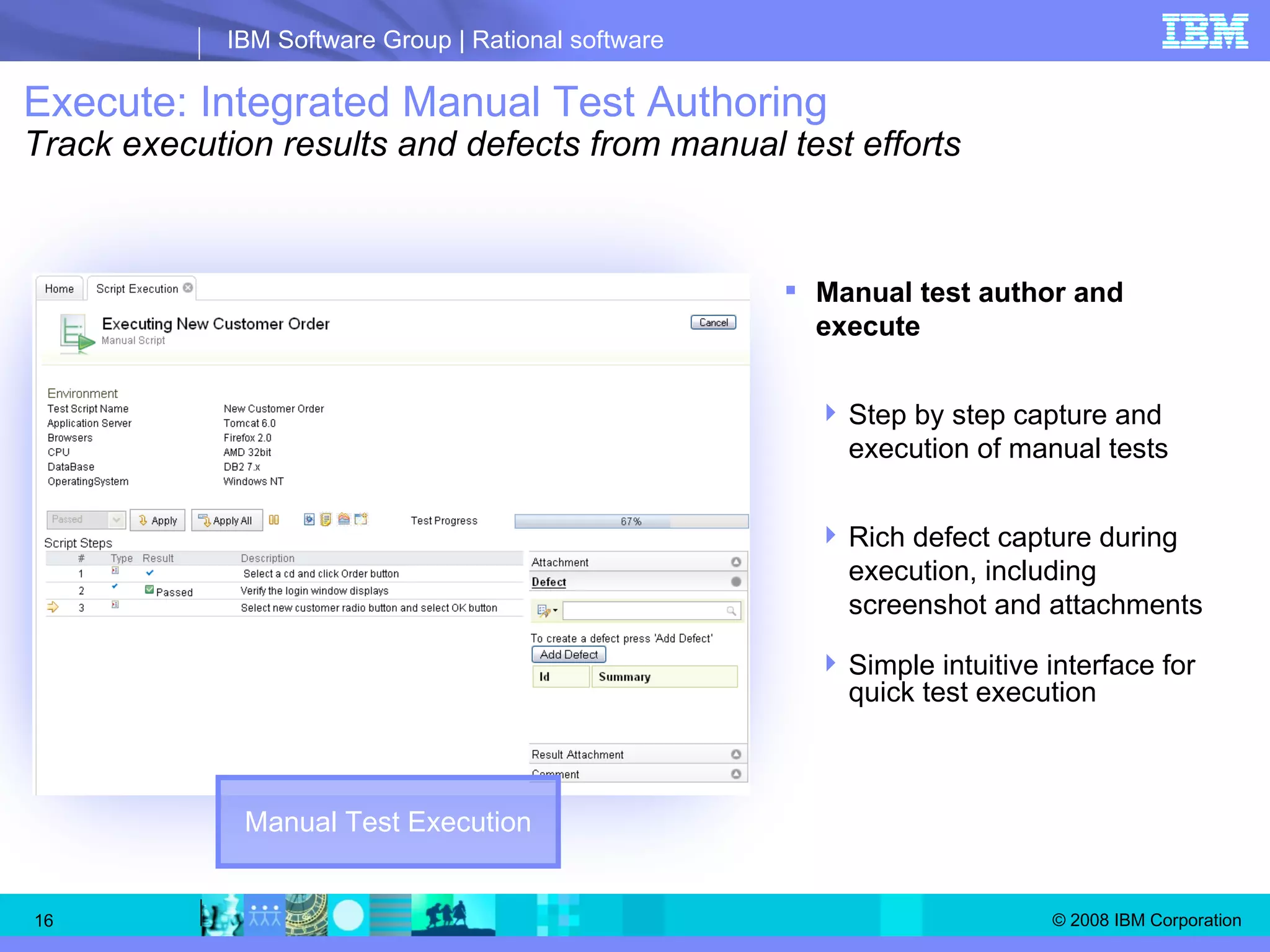 Execute: Integrated Manual Test Authoring Track execution results and defects from manual test efforts Manual test author and execute Step by step capture and execution of manual tests Rich defect capture during execution, including screenshot and attachments Simple intuitive interface for quick test execution Manual Test Execution 