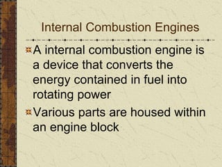 Internal Combustion Engines
A internal combustion engine is
a device that converts the
energy contained in fuel into
rotating power
Various parts are housed within
an engine block
 