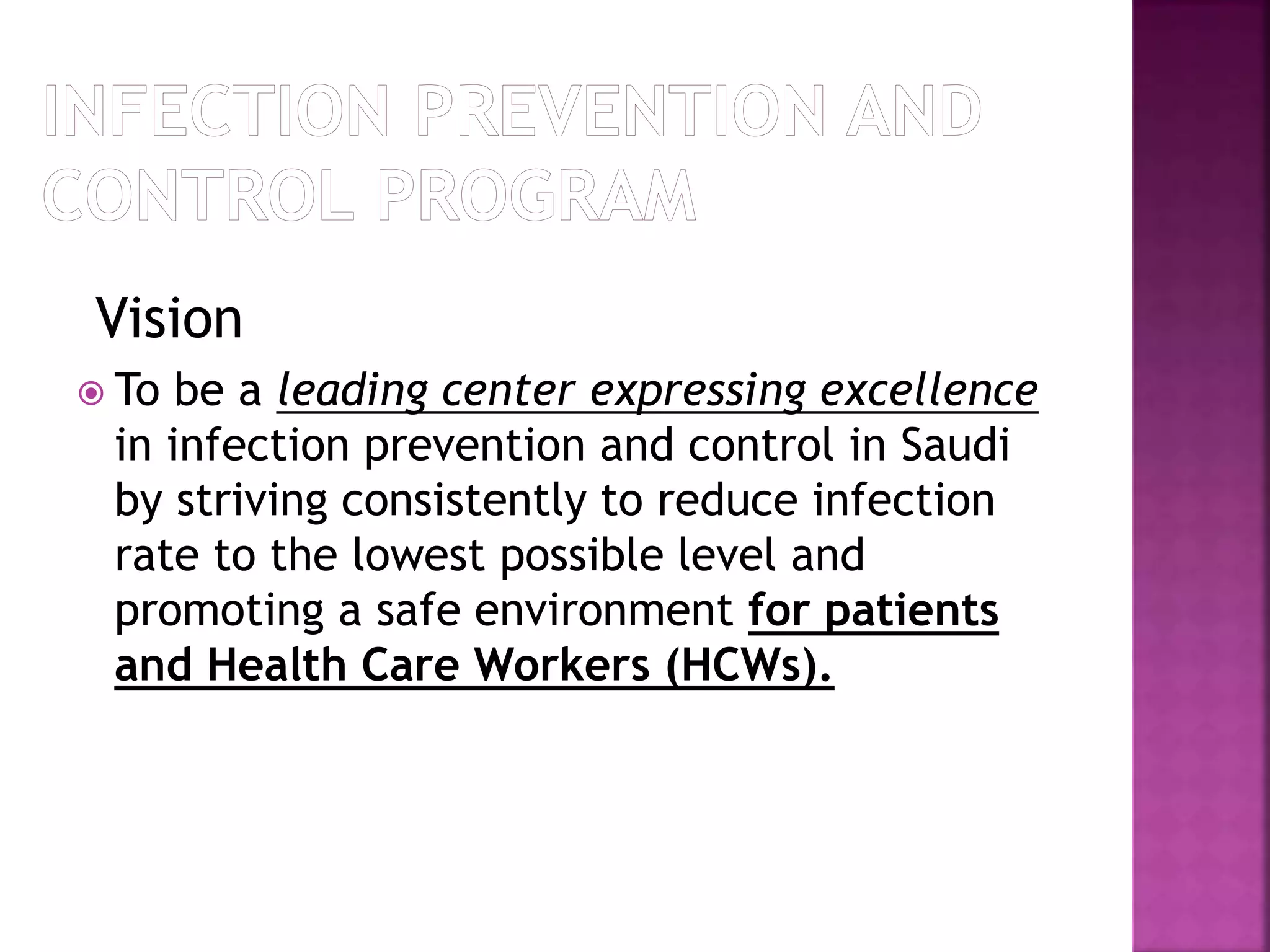 Vision
 To be a leading center expressing excellence
in infection prevention and control in Saudi
by striving consistently to reduce infection
rate to the lowest possible level and
promoting a safe environment for patients
and Health Care Workers (HCWs).
 