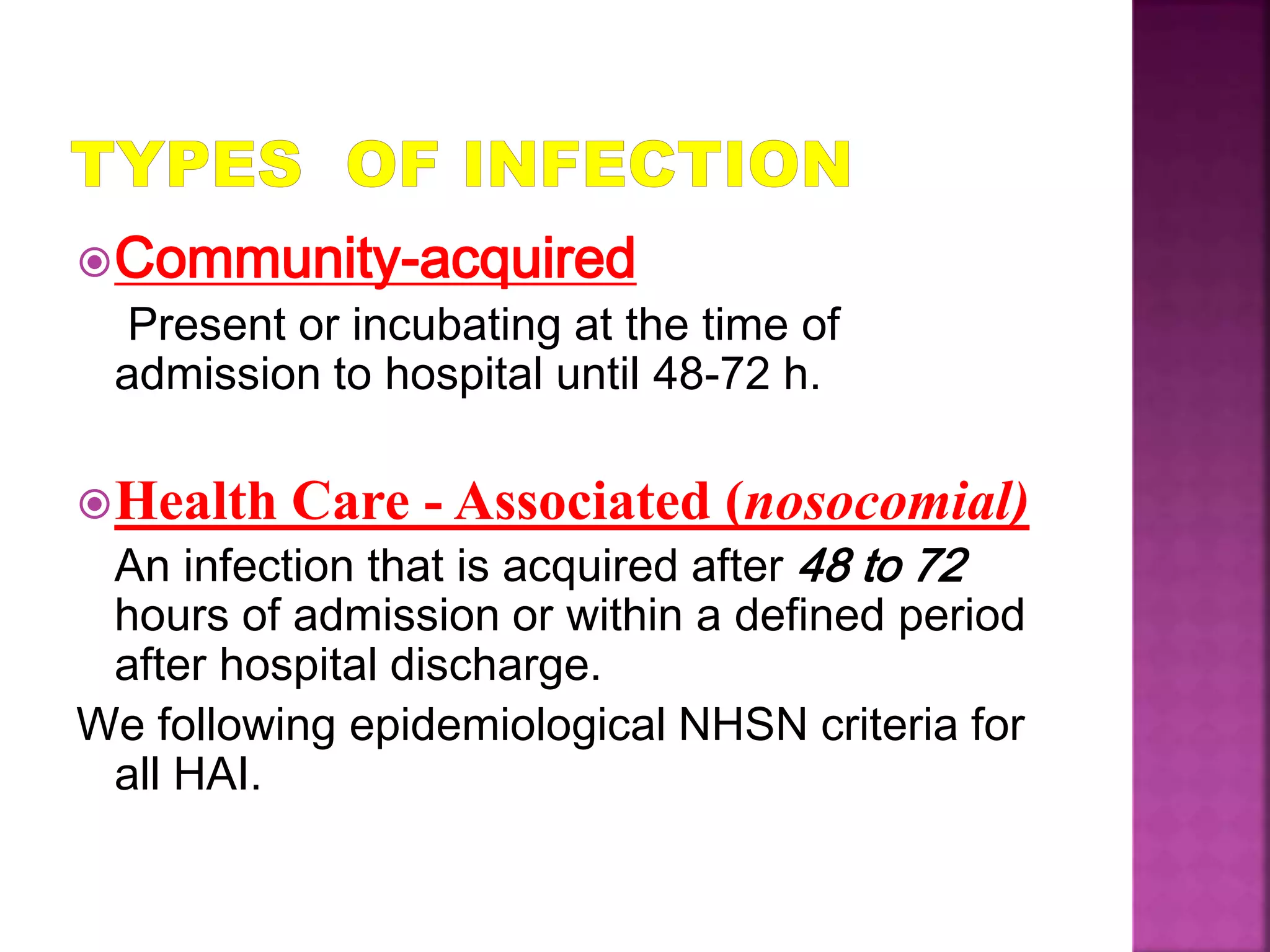 Community-acquired
Present or incubating at the time of
admission to hospital until 48-72 h.
Health Care - Associated (nosocomial)
An infection that is acquired after 48 to 72
hours of admission or within a defined period
after hospital discharge.
We following epidemiological NHSN criteria for
all HAI.
 