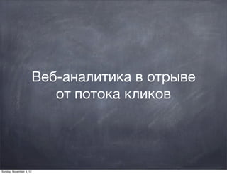 Веб-аналитика в отрыве
                            от потока кликов




Sunday, November 4, 12
 