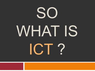 SO
WHAT IS
ICT ?
 