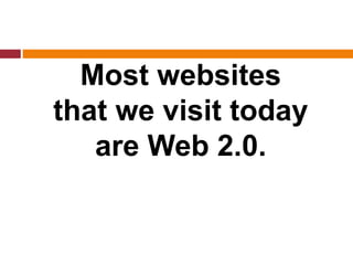 Most websites
that we visit today
are Web 2.0.
 