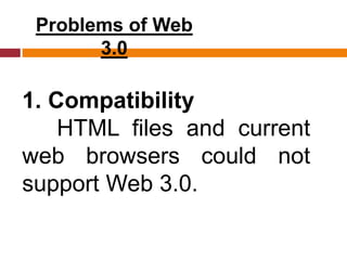 Problems of Web
3.0
1. Compatibility
HTML files and current
web browsers could not
support Web 3.0.
 