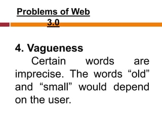 Problems of Web
3.0
4. Vagueness
Certain words are
imprecise. The words “old”
and “small” would depend
on the user.
 