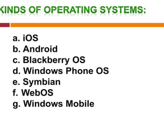 a. iOS
b. Android
c. Blackberry OS
d. Windows Phone OS
e. Symbian
f. WebOS
g. Windows Mobile
 