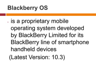 Blackberry OS
- is a proprietary mobile
operating system developed
by BlackBerry Limited for its
BlackBerry line of smartphone
handheld devices
(Latest Version: 10.3)
 