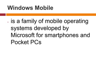 Windows Mobile
- is a family of mobile operating
systems developed by
Microsoft for smartphones and
Pocket PCs
 
