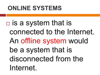 ONLINE SYSTEMS
 is a system that is
connected to the Internet.
An offline system would
be a system that is
disconnected from the
Internet.
 