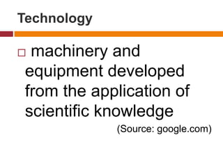 Technology
 machinery and
equipment developed
from the application of
scientific knowledge
(Source: google.com)
 