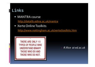 Links
MANTRA course
http://datalib.edina.ac.uk/mantra
Xerte OnlineToolkits
http://www.nottingham.ac.uk/xerte/toolkits.htm
R.Rice at ed.ac.uk
 