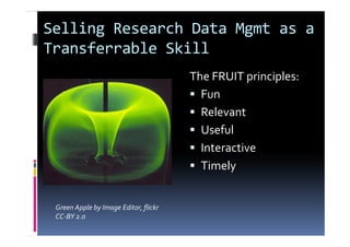 Selling Research Data Mgmt as a
Transferrable Skill
The FRUIT principles:
Fun
Relevant
Useful
Interactive
Timely
Green Apple by Image Editor, flickr
CC-BY 2.0
 