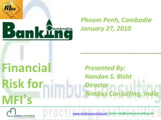 Phnom Penh, Cambodia
                 January 27, 2010




Financial           Presented By:
                    Nandan S. Bisht
Risk for            Director
                    Nimbus Consulting, India
MFI’s
            www.nimbusconsulting.net, Email: info@nimbusconsulting.net
 