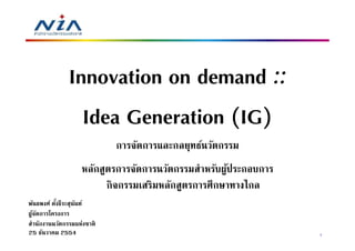 Innovation on demand ::
                 Idea Generation (IG)
                            การจัดการและกลยุทธ์นวัตกรรม
                   หลักสูตรการจัดการนวัตกรรมสําหรับผูประกอบการ
                                                     ้
                         กิจกรรมเสริมหลักสูตรการศึกษาทางไกล
พันธพงศ์ ตังธีระสุนนท์
           8       ั
ผูจดการโครงการ
  ้ ั
สํานักงานนวัตกรรมแห่งชาติ
25 ธันวาคม 2554                                                  1
 