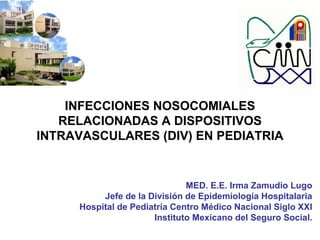 MED. E.E. Irma Zamudio Lugo
Jefe de la División de Epidemiología Hospitalaria
Hospital de Pediatría Centro Médico Nacional Siglo XXI
Instituto Mexicano del Seguro Social.
INFECCIONES NOSOCOMIALES
RELACIONADAS A DISPOSITIVOS
INTRAVASCULARES (DIV) EN PEDIATRIA
 