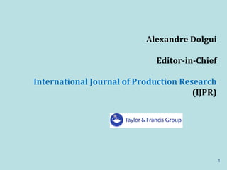 Alexandre Dolgui
Editor-in-Chief
International Journal of Production Research
(IJPR)
1
 