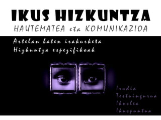 IKUS HIZKUNTZA
HA UTEMA TEA et a KO MUNIKA ZIO A
Artelan baten irakurketa
Hizkuntza espezifikoak
I r u d i a
T e s t u i n g u r u a
I k u s l e a
I k u s p u n t u a
 