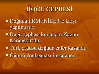 DOĞU CEPHESİ Doğuda ERMENİLER’e karşı yapılmıştır. Doğu cephesi komutanı Kazım Karabekir’dır. Türk ordusu doğuda zafer kazandı. Gümrü Antlaşması imzalandı. 