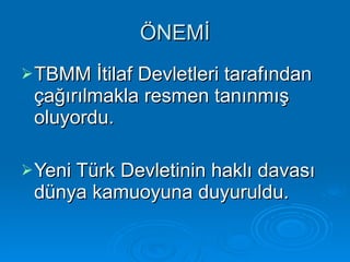 ÖNEMİ TBMM İtilaf Devletleri tarafından çağırılmakla resmen tanınmış oluyordu. Yeni Türk Devletinin haklı davası dünya kamuoyuna duyuruldu.  